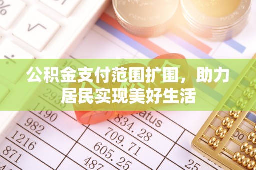 应城公积金支付范围扩围，助力居民实现美好生活