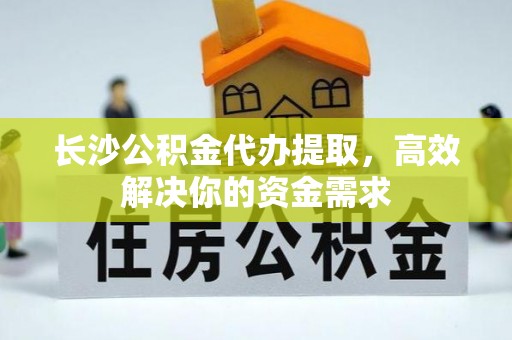 应城长沙公积金代办提取，高效解决你的资金需求
