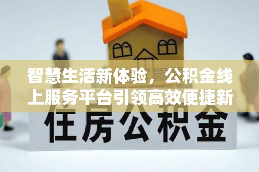 应城智慧生活新体验，公积金线上服务平台引领高效便捷新时代