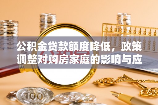 应城公积金贷款额度降低，政策调整对购房家庭的影响与应对策略