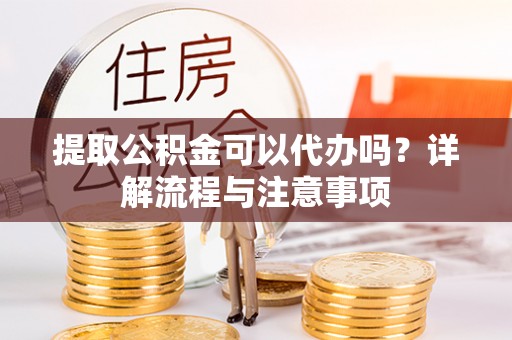 应城提取公积金可以代办吗？详解流程与注意事项
