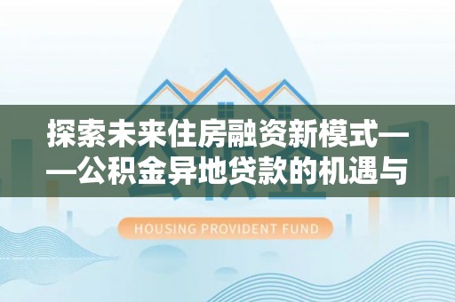 应城探索未来住房融资新模式——公积金异地贷款的机遇与挑战