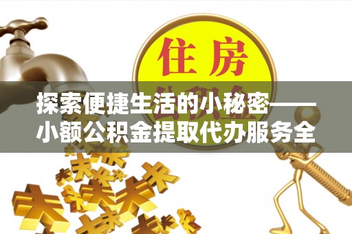 应城探索便捷生活的小秘密——小额公积金提取代办服务全解析