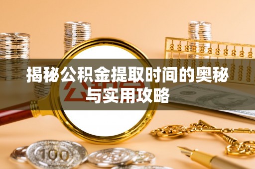 应城揭秘公积金提取时间的奥秘与实用攻略