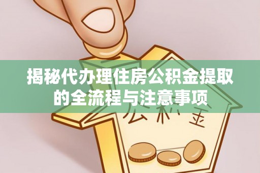 应城揭秘代办理住房公积金提取的全流程与注意事项
