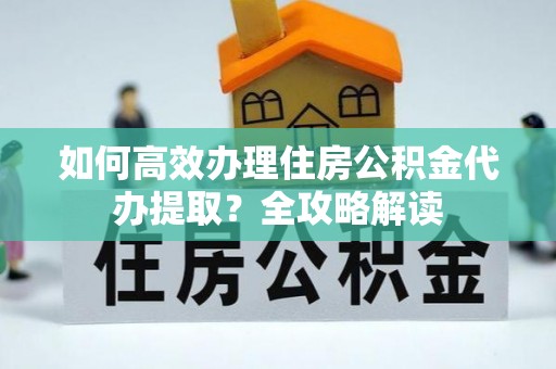 应城如何高效办理住房公积金代办提取？全攻略解读