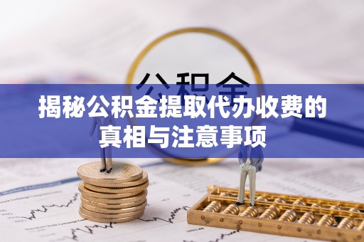 应城揭秘公积金提取代办收费的真相与注意事项