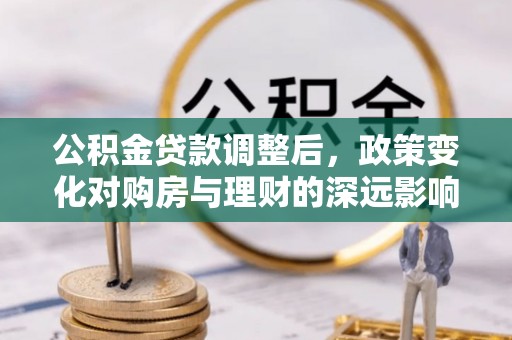 应城公积金贷款调整后，政策变化对购房与理财的深远影响