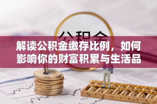 应城解读公积金缴存比例，如何影响你的财富积累与生活品质