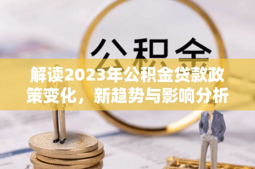 应城解读2023年公积金贷款政策变化，新趋势与影响分析