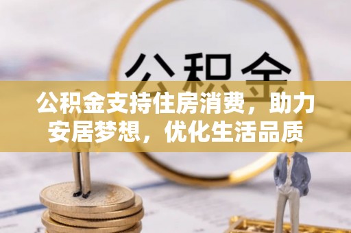 应城公积金支持住房消费，助力安居梦想，优化生活品质