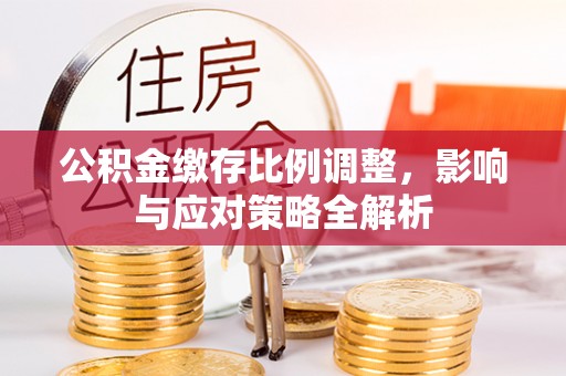 应城公积金缴存比例调整，影响与应对策略全解析