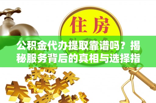 应城公积金代办提取靠谱吗？揭秘服务背后的真相与选择指南
