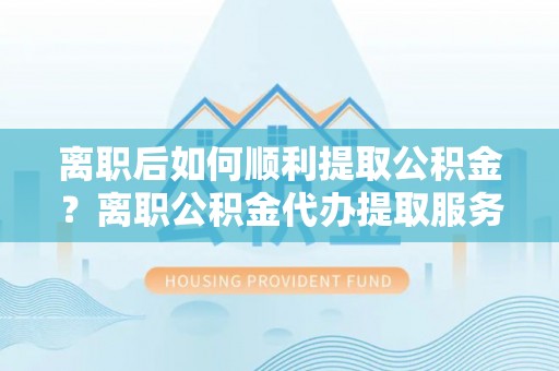应城离职后如何顺利提取公积金？离职公积金代办提取服务助力无忧办理