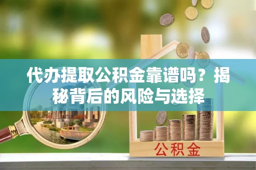 应城代办提取公积金靠谱吗？揭秘背后的风险与选择