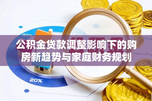 应城公积金贷款调整影响下的购房新趋势与家庭财务规划