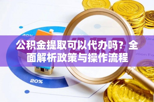 应城公积金提取可以代办吗？全面解析政策与操作流程