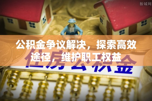 应城公积金争议解决，探索高效途径，维护职工权益