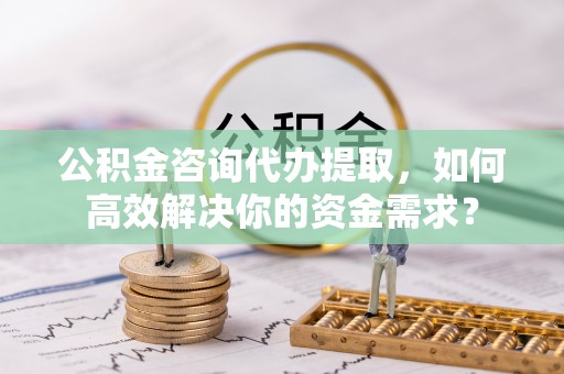 应城公积金咨询代办提取，如何高效解决你的资金需求？