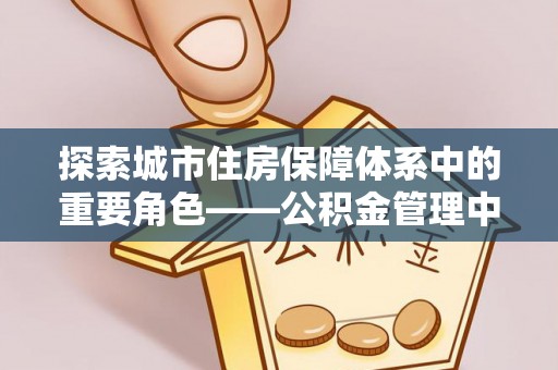 应城探索城市住房保障体系中的重要角色——公积金管理中心