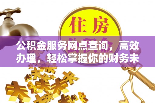 应城公积金服务网点查询，高效办理，轻松掌握你的财务未来