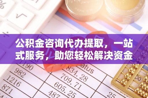 应城公积金咨询代办提取，一站式服务，助您轻松解决资金难题