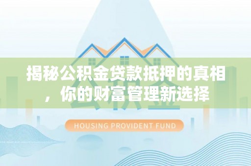 应城揭秘公积金贷款抵押的真相，你的财富管理新选择