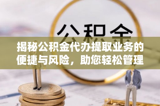 应城揭秘公积金代办提取业务的便捷与风险，助您轻松管理个人财务