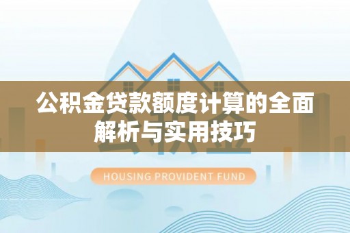 应城公积金贷款额度计算的全面解析与实用技巧