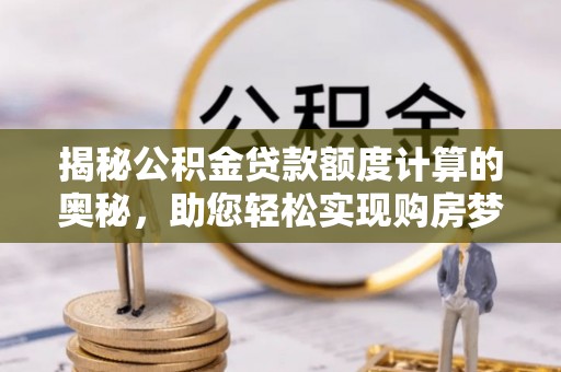 应城揭秘公积金贷款额度计算的奥秘，助您轻松实现购房梦想