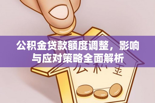 应城公积金贷款额度调整，影响与应对策略全面解析