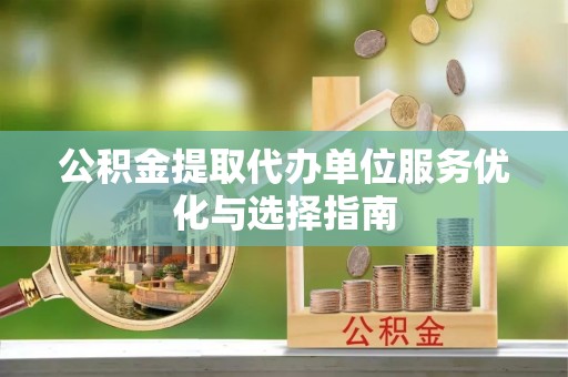 应城公积金提取代办单位服务优化与选择指南