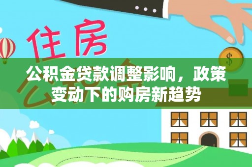 应城公积金贷款调整影响，政策变动下的购房新趋势