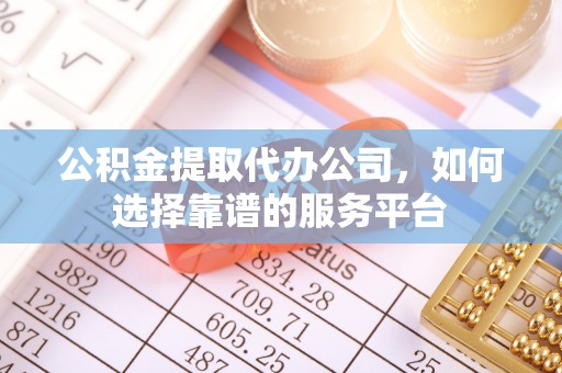 应城公积金提取代办公司，如何选择靠谱的服务平台