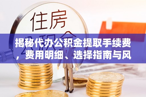 应城揭秘代办公积金提取手续费，费用明细、选择指南与风险防范