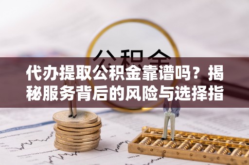 应城代办提取公积金靠谱吗？揭秘服务背后的风险与选择指南