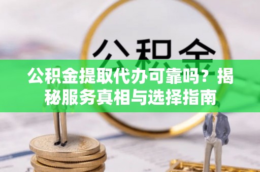 应城公积金提取代办可靠吗？揭秘服务真相与选择指南