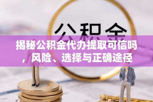 应城揭秘公积金代办提取可信吗，风险、选择与正确途径