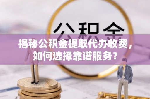 应城揭秘公积金提取代办收费，如何选择靠谱服务？