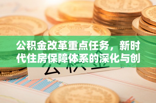应城公积金改革重点任务，新时代住房保障体系的深化与创新
