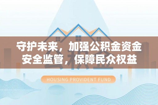 应城守护未来，加强公积金资金安全监管，保障民众权益