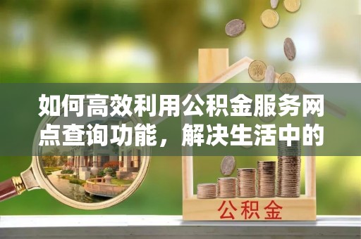 应城如何高效利用公积金服务网点查询功能，解决生活中的资金难题