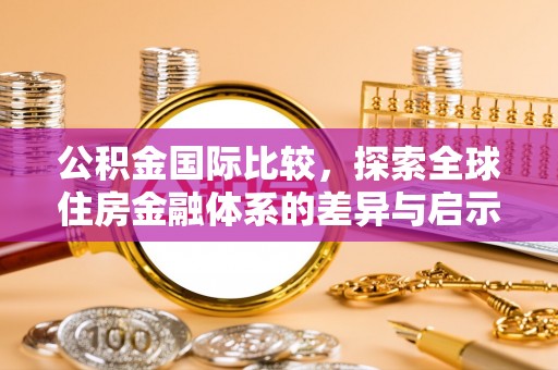 应城公积金国际比较，探索全球住房金融体系的差异与启示