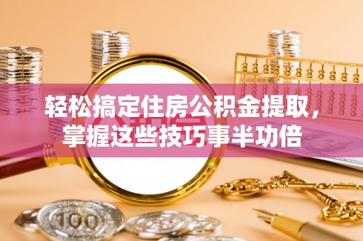 应城轻松搞定住房公积金提取，掌握这些技巧事半功倍