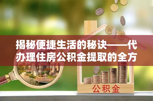 应城揭秘便捷生活的秘诀——代办理住房公积金提取的全方位指南
