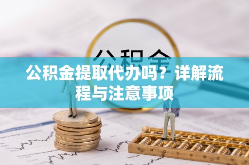 应城公积金提取代办吗？详解流程与注意事项