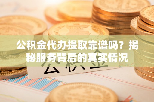 应城公积金代办提取靠谱吗？揭秘服务背后的真实情况