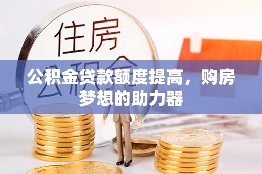 应城公积金贷款额度提高，购房梦想的助力器