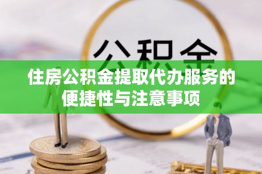 应城住房公积金提取代办服务的便捷性与注意事项