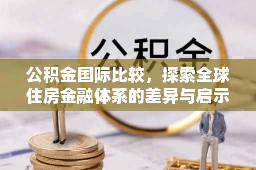 应城公积金国际比较，探索全球住房金融体系的差异与启示